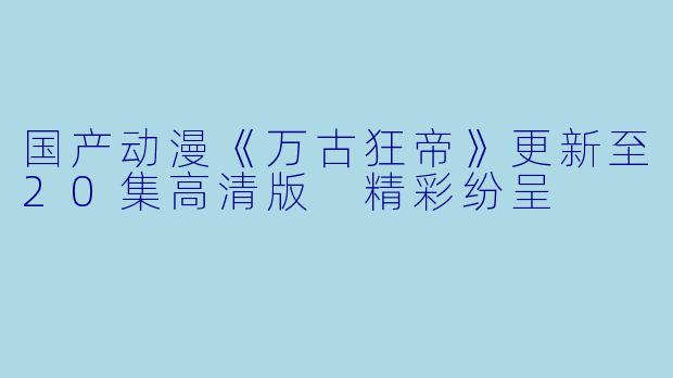 国产动漫《万古狂帝》更新至20集高清版 精彩纷呈