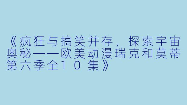 《疯狂与搞笑并存，探索宇宙奥秘——欧美动漫瑞克和莫蒂第六季全10集》