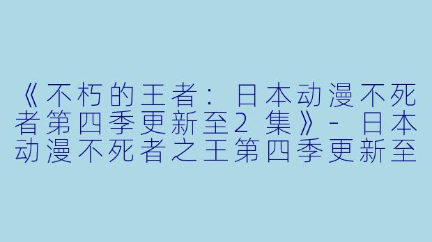 《不朽的王者：日本动漫不死者第四季更新至2集》-日本动漫不死者之王第四季更新至2集