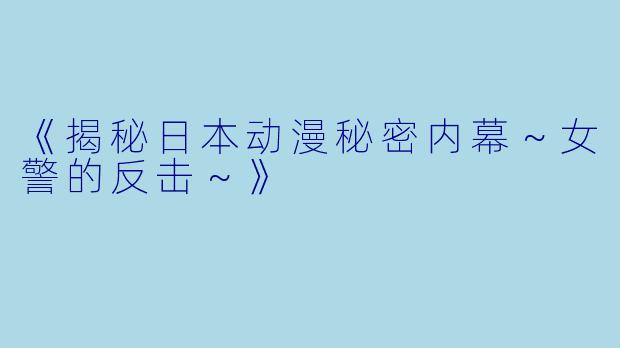 《揭秘日本动漫秘密内幕～女警的反击～》