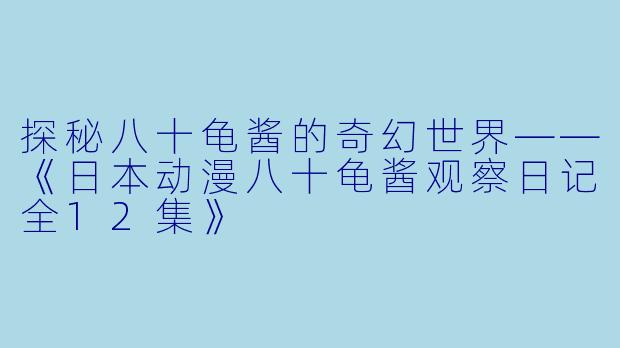 探秘八十龟酱的奇幻世界——《日本动漫八十龟酱观察日记全12集》