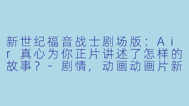 新世纪福音战士剧场版：Air真心为你正片讲述了怎样的故事？