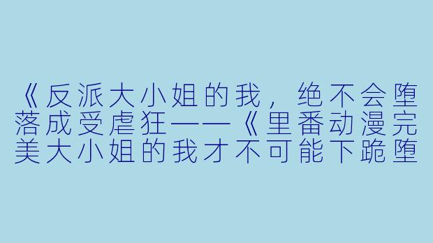 《反派大小姐的我，绝不会堕落成受虐狂——《里番动漫完美大小姐的我才不可能下跪堕落成受虐狂4集全》观后感》