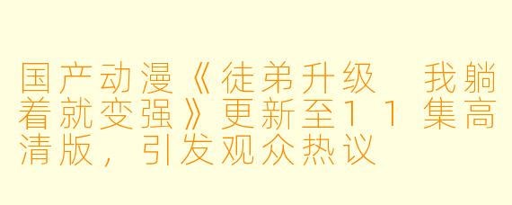 国产动漫《徒弟升级 我躺着就变强》更新至11集高清版，引发观众热议