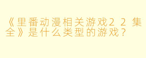 《里番动漫相关游戏22集全》是什么类型的游戏？