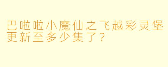 巴啦啦小魔仙之飞越彩灵堡更新至多少集了？