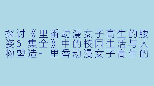 探讨《里番动漫女子高生的腰姿6集全》中的校园生活与人物塑造