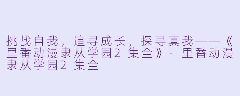 挑战自我，追寻成长，探寻真我——《里番动漫隶从学园2集全》-里番动漫隶从学园2集全