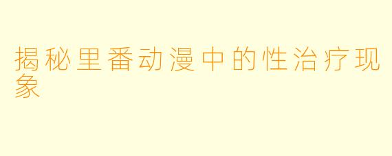 揭秘里番动漫中的性治疗现象