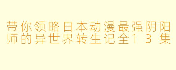 带你领略日本动漫最强阴阳师的异世界转生记全13集