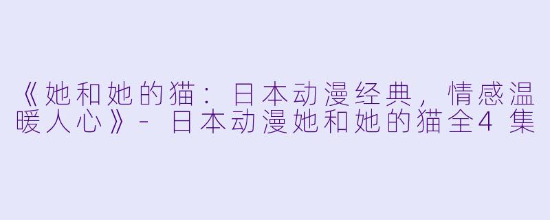 《她和她的猫：日本动漫经典，情感温暖人心》-日本动漫她和她的猫全4集