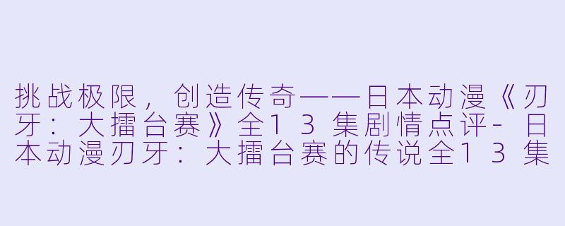 挑战极限，创造传奇——日本动漫《刃牙：大擂台赛》全13集剧情点评-日本动漫刃牙：大擂台赛的传说全13集