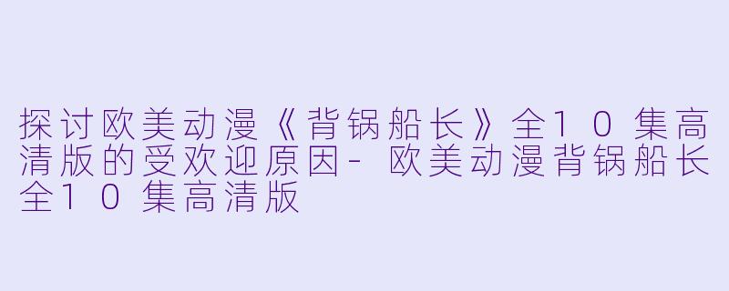 探讨欧美动漫《背锅船长》全10集高清版的受欢迎原因-欧美动漫背锅船长全10集高清版