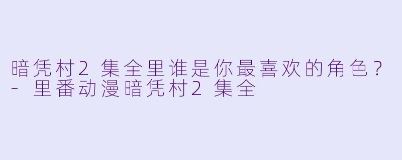 暗凭村2集全里谁是你最喜欢的角色？