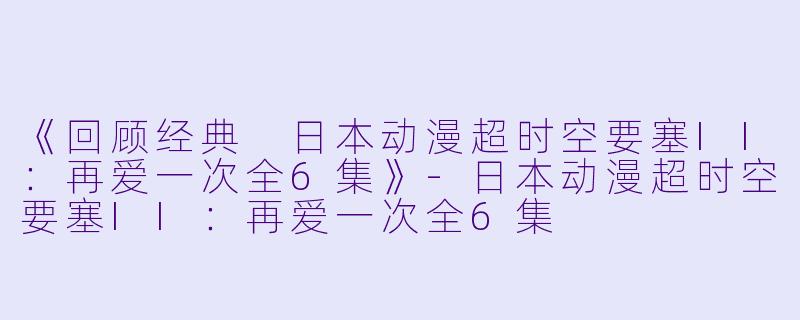 《回顾经典 日本动漫超时空要塞II：再爱一次全6集》-日本动漫超时空要塞II：再爱一次全6集