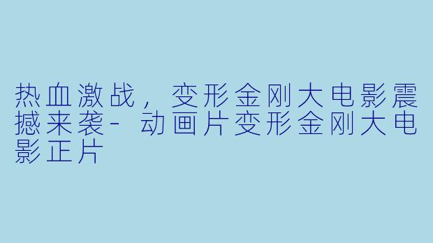 热血激战，变形金刚大电影震撼来袭-动画片变形金刚大电影正片