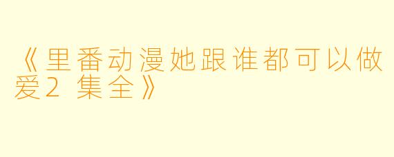 《里番动漫她跟谁都可以做爱2集全》