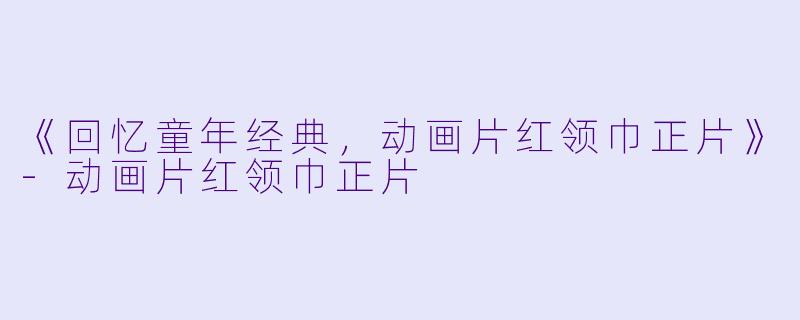 《回忆童年经典，动画片红领巾正片》-动画片红领巾正片