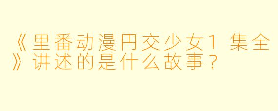 《里番动漫円交少女1集全》讲述的是什么故事？