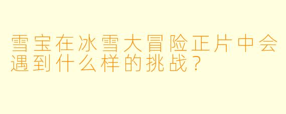 雪宝在冰雪大冒险正片中会遇到什么样的挑战？