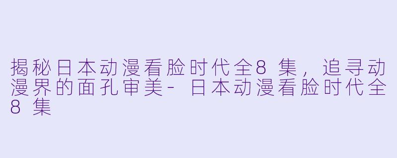 揭秘日本动漫看脸时代全8集,追寻动漫界的面孔审美