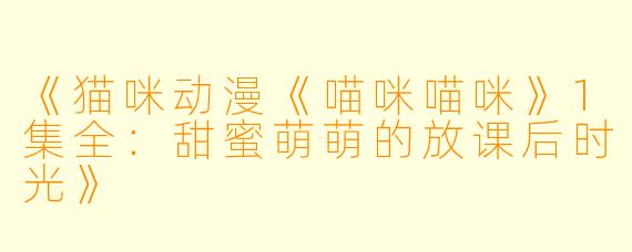 《猫咪动漫《喵咪喵咪》1集全：甜蜜萌萌的放课后时光》