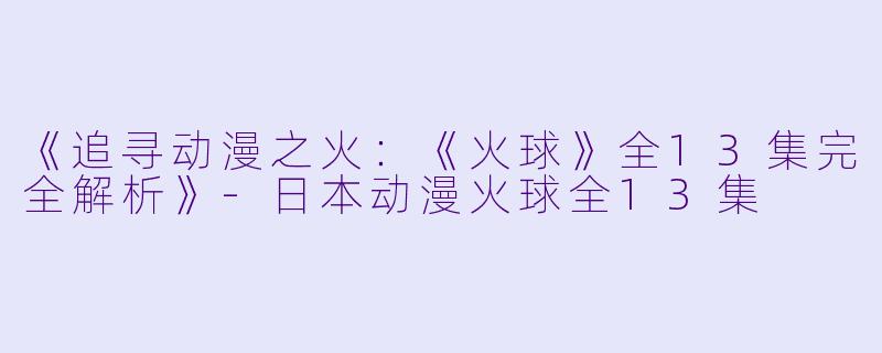 《追寻动漫之火：《火球》全13集完全解析》-日本动漫火球全13集