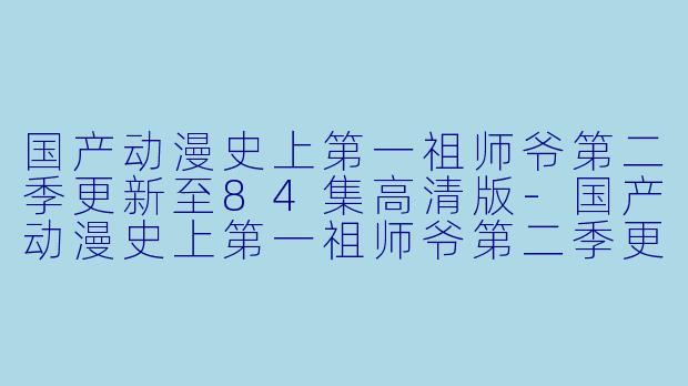国产动漫史上第一祖师爷第二季更新至84集高清版-国产动漫史上第一祖师爷第二季更新至84集高清版