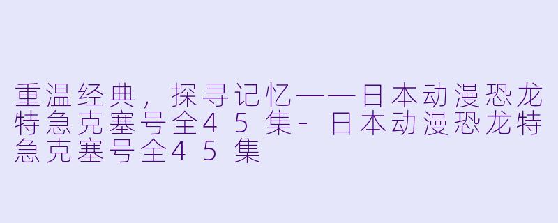 重温经典，探寻记忆——日本动漫恐龙特急克塞号全45集-日本动漫恐龙特急克塞号全45集