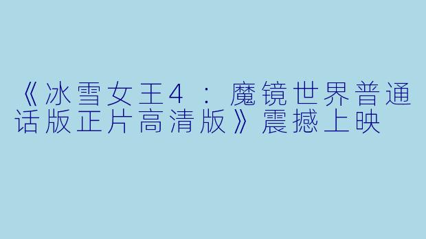 《冰雪女王4：魔镜世界普通话版正片高清版》震撼上映
