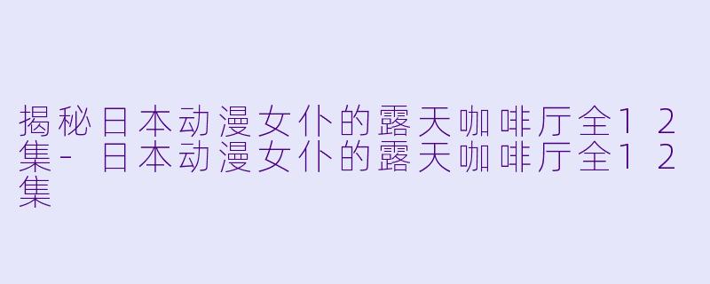 揭秘日本动漫女仆的露天咖啡厅全12集-日本动漫女仆的露天咖啡厅全12集