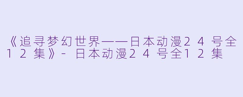 《追寻梦幻世界——日本动漫24号全12集》-日本动漫24号全12集