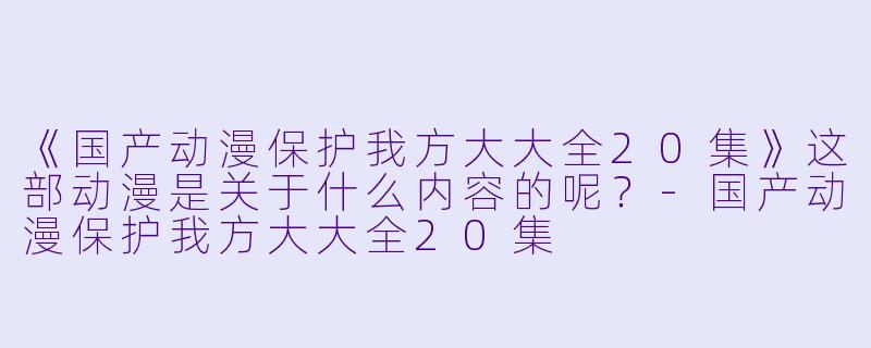 《国产动漫保护我方大大全20集》这部动漫是关于什么内容的呢？