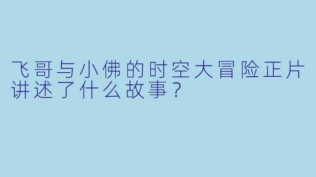 飞哥与小佛的时空大冒险正片讲述了什么故事？