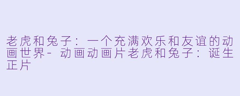 老虎和兔子：一个充满欢乐和友谊的动画世界-动画动画片老虎和兔子：诞生正片