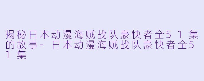 揭秘日本动漫海贼战队豪快者全51集的故事-日本动漫海贼战队豪快者全51集