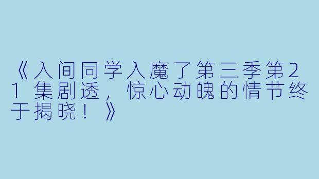 《入间同学入魔了第三季第21集剧透，惊心动魄的情节终于揭晓！》