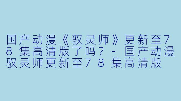 国产动漫《驭灵师》更新至78集高清版了吗？