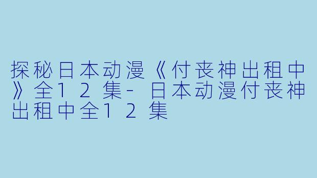 探秘日本动漫《付丧神出租中》全12集-日本动漫付丧神出租中全12集