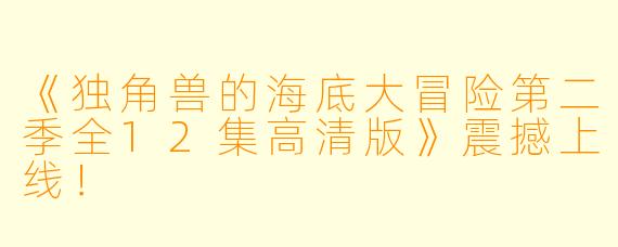 《独角兽的海底大冒险第二季全12集高清版》震撼上线！