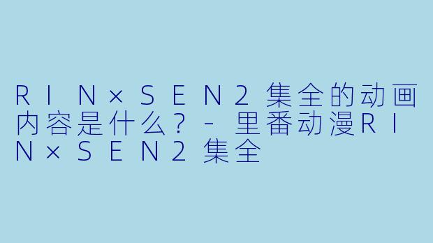 RIN×SEN2集全的动画内容是什么？