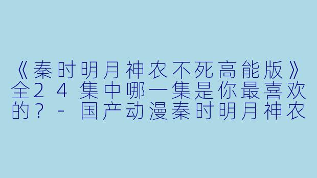 《秦时明月神农不死高能版》全24集中哪一集是你最喜欢的？