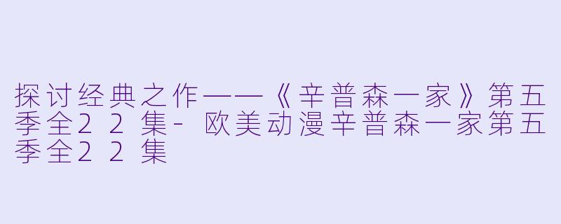 探讨经典之作——《辛普森一家》第五季全22集-欧美动漫辛普森一家第五季全22集