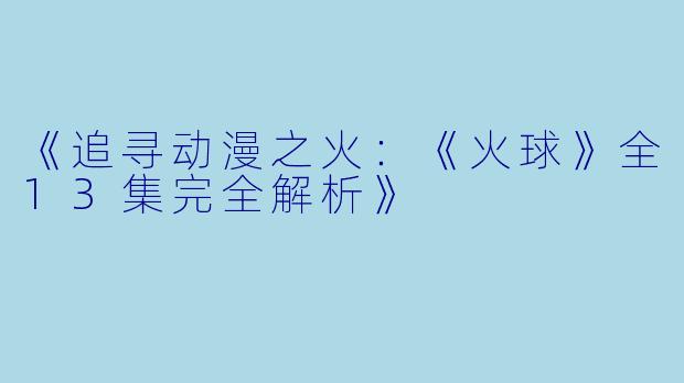 《追寻动漫之火:《火球》全13集完全解析》