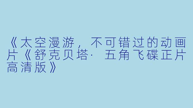 《太空漫游,不可错过的动画片《舒克贝塔·五角飞碟正片高清版》