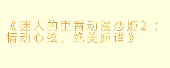 《迷人的里番动漫恋姬2：情动心弦，绝美姬谱》