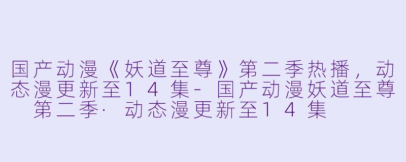 国产动漫《妖道至尊》第二季热播，动态漫更新至14集-国产动漫妖道至尊 第二季·动态漫更新至14集