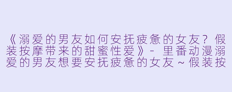 《溺爱的男友如何安抚疲惫的女友？假装按摩带来的甜蜜性爱》-里番动漫溺爱的男友想要安抚疲惫的女友～假装按摩带来的甜蜜性爱～1集全