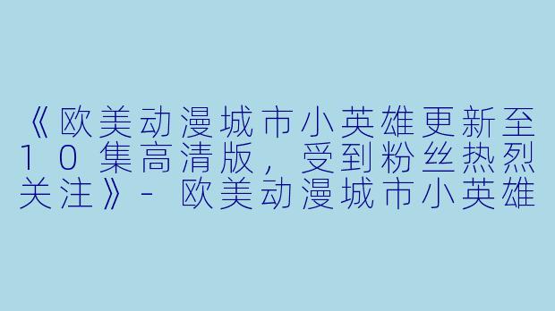《欧美动漫城市小英雄更新至10集高清版，受到粉丝热烈关注》-欧美动漫城市小英雄更新至10集高清版