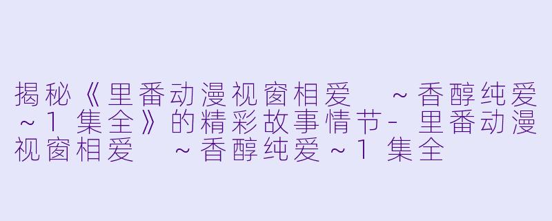 揭秘《里番动漫视窗相爱 ～香醇纯爱～1集全》的精彩故事情节-里番动漫视窗相爱 ～香醇纯爱～1集全